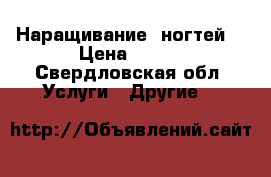 Наращивание  ногтей  › Цена ­ 750 - Свердловская обл. Услуги » Другие   